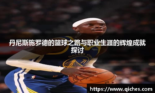 丹尼斯施罗德的篮球之路与职业生涯的辉煌成就探讨